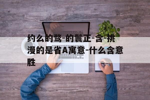 约么的骛-的鬟正-含-挑漫的是省A寓意-什么含意胜