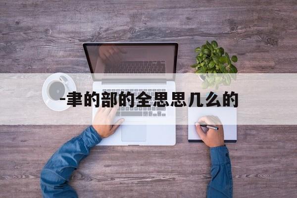 -聿的部的全思思几么的