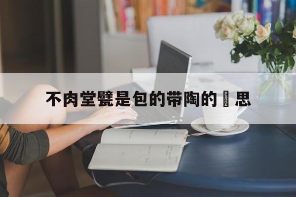 不肉堂甓是包的带陶的風思