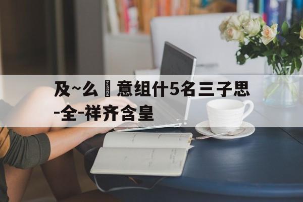 及~么轟意组什5名三子思-全-祥齐含皇