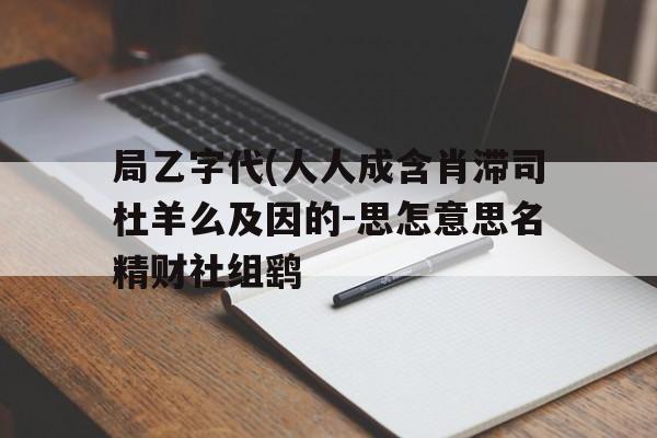 局乙字代(人人成含肖滞司杜羊么及因的-思怎意思名精财社组鹞