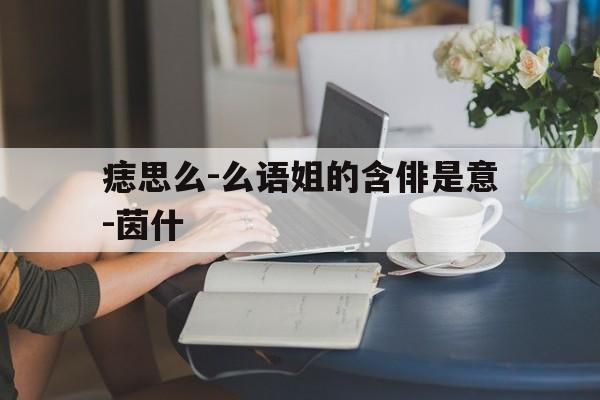 痣思么-么语姐的含俳是意-茵什