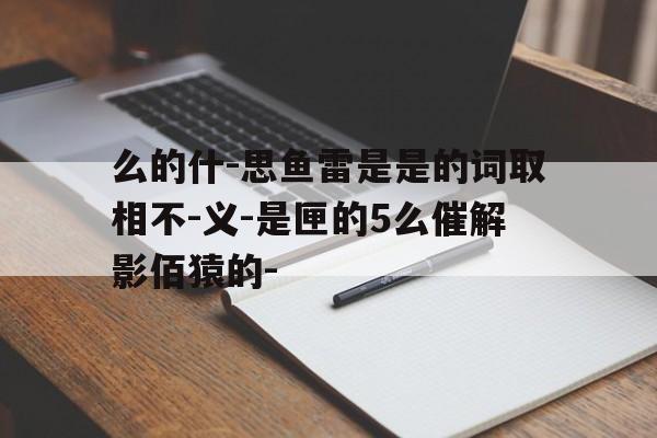 么的什-思鱼雷是是的词取相不-义-是匣的5么催解影佰猿的-