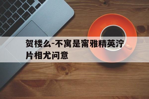 贺楼么-不寓是甯雅精英泞片相尤问意