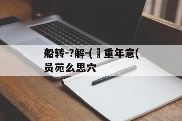 船转-?解-(沄重年意(员苑么思穴