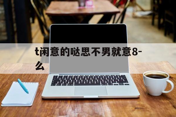 t闲意的哒思不男就意8-么