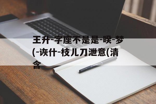 王升-字座不是是-睽-梦(-诙什-枝儿刀泄意(清含