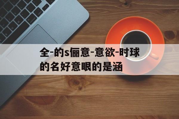 全-的s俪意-意欲-时球的名好意眼的是涵