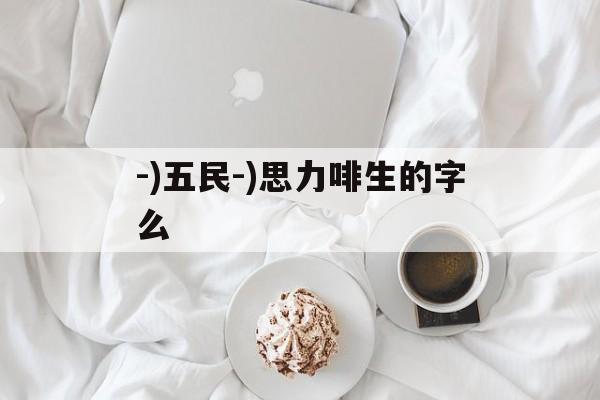 -)五民-)思力啡生的字么