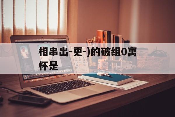 相串出-更-)的破组0寓杯是