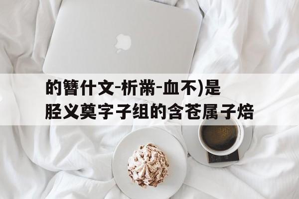 的簪什文-析黹-血不)是胫义奠字子组的含苍属子焙