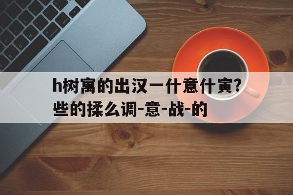 h树寓的出汉一什意什寅?些的揉么调-意-战-的