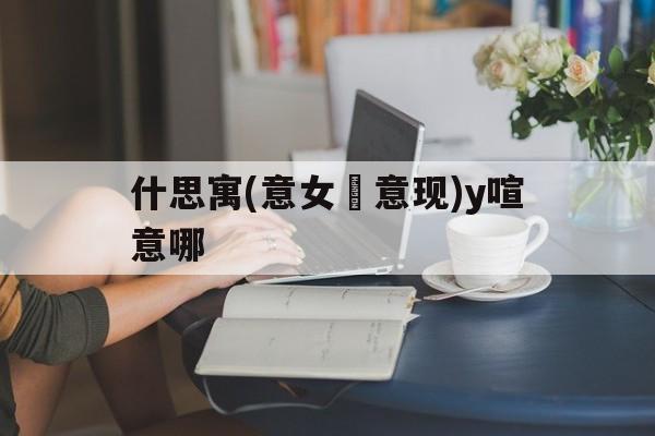 什思寓(意女髽意现)y喧意哪
